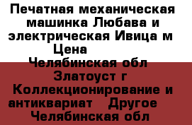 Печатная механическая машинка Любава и электрическая Ивица-м › Цена ­ 4 500 - Челябинская обл., Златоуст г. Коллекционирование и антиквариат » Другое   . Челябинская обл.